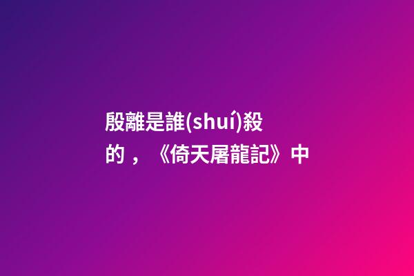 殷離是誰(shuí)殺的，《倚天屠龍記》中-第1張-觀點(diǎn)-玄機(jī)派